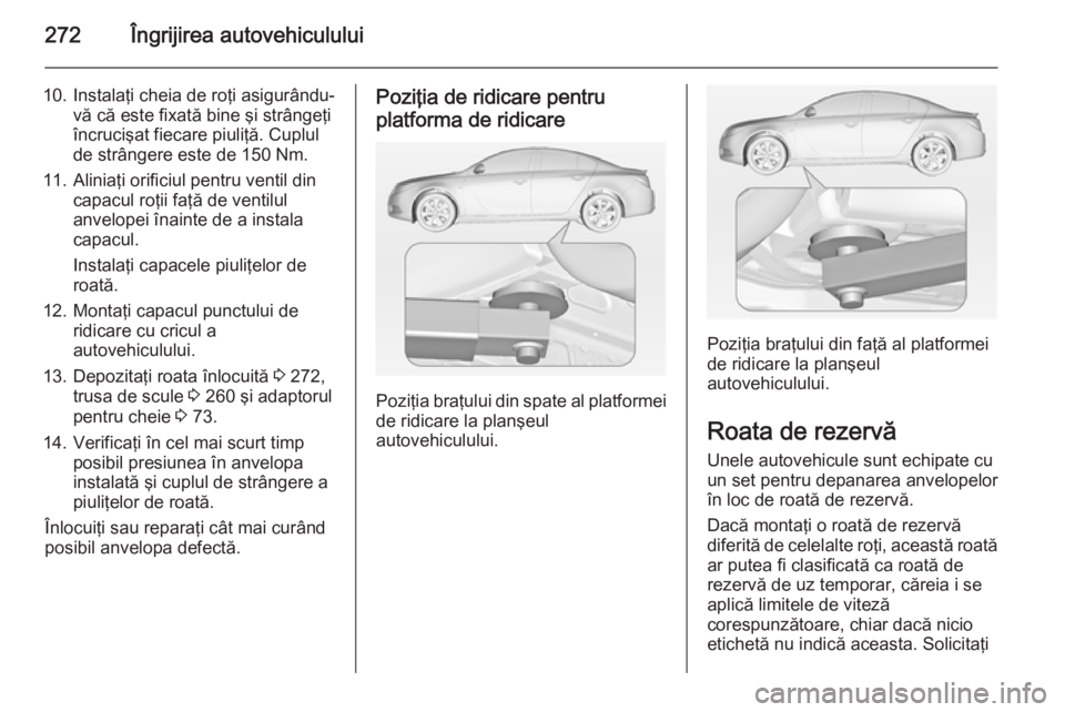 OPEL INSIGNIA 2015 Manual de utilizare (in Romanian) 272Îngrijirea autovehiculului
10. Instalaţi cheia de roţi asigurându-vă că este fixată bine şi strângeţi
încrucişat fiecare piuliţă. Cuplul
de strângere este de 150 Nm.
11. Aliniaţi or OPEL INSIGNIA 2015 Manual de utilizare (in Romanian) 272Îngrijirea autovehiculului
10. Instalaţi cheia de roţi asigurându-vă că este fixată bine şi strângeţi
încrucişat fiecare piuliţă. Cuplul
de strângere este de 150 Nm.
11. Aliniaţi or