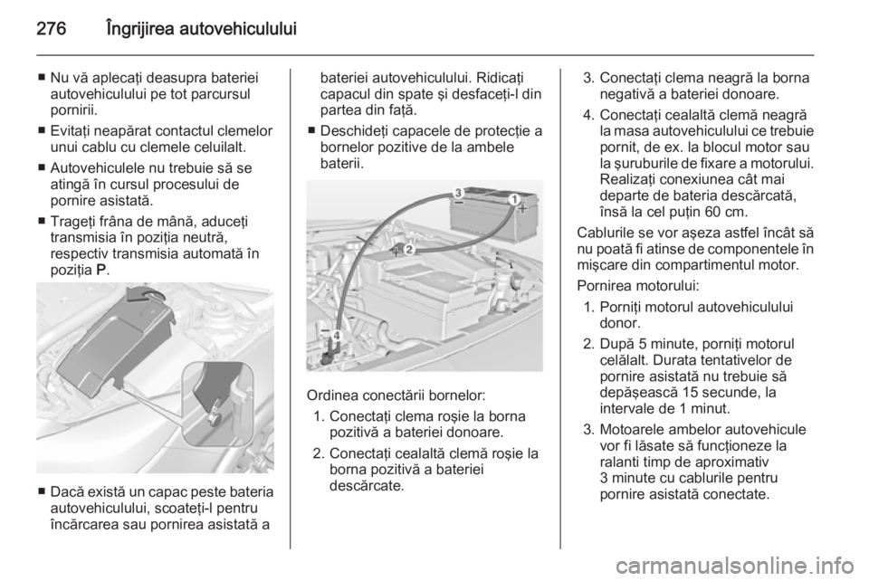 OPEL INSIGNIA 2015 Manual de utilizare (in Romanian) 276Îngrijirea autovehiculului
■ Nu vă aplecaţi deasupra baterieiautovehiculului pe tot parcursul
pornirii.
■ Evitaţi neapărat contactul clemelor unui cablu cu clemele celuilalt.
■ Autovehic OPEL INSIGNIA 2015 Manual de utilizare (in Romanian) 276Îngrijirea autovehiculului
■ Nu vă aplecaţi deasupra baterieiautovehiculului pe tot parcursul
pornirii.
■ Evitaţi neapărat contactul clemelor unui cablu cu clemele celuilalt.
■ Autovehic