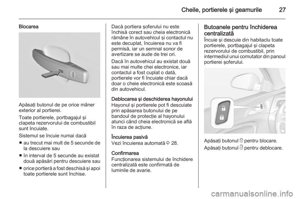 OPEL INSIGNIA 2015  Manual de utilizare (in Romanian) Cheile, portierele şi geamurile27
Blocarea
Apăsaţi butonul de pe orice mâner
exterior al portierei.
Toate portierele, portbagajul şi
clapeta rezervorului de combustibil sunt încuiate.
Sistemul s