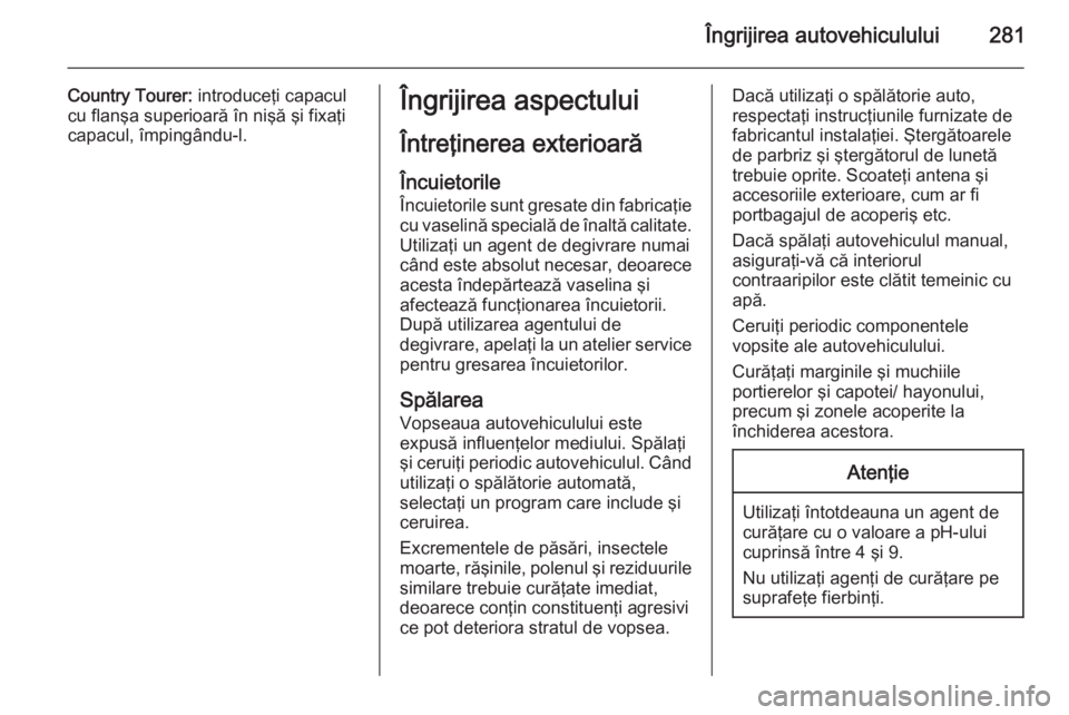 OPEL INSIGNIA 2015  Manual de utilizare (in Romanian) Îngrijirea autovehiculului281
Country Tourer: introduceţi capacul
cu flanşa superioară în nişă şi fixaţi
capacul, împingându-l.Îngrijirea aspectului
Întreţinerea exterioară Încuietoril