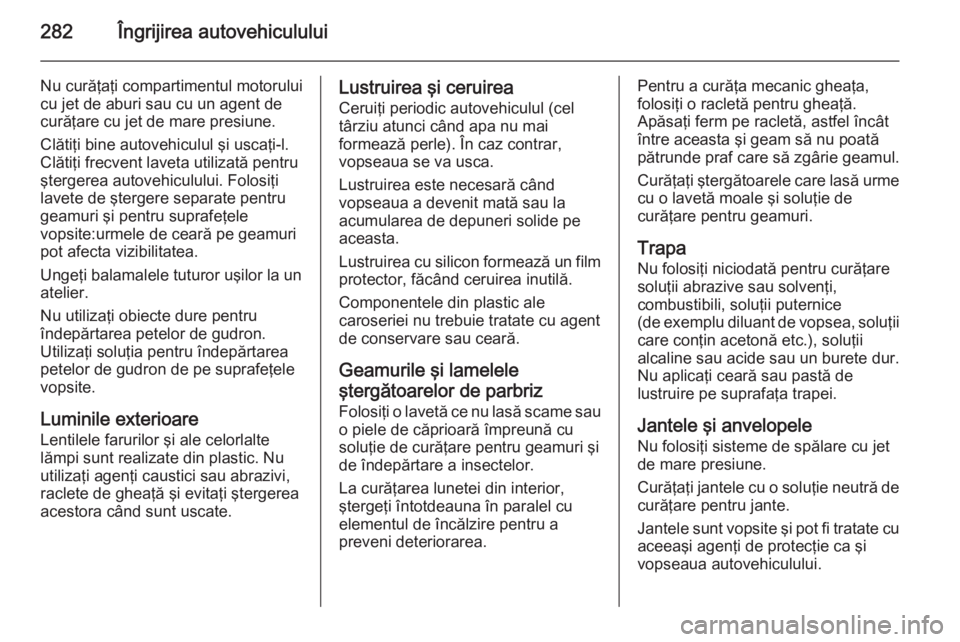 OPEL INSIGNIA 2015 Manual de utilizare (in Romanian) 282Îngrijirea autovehiculului
Nu curăţaţi compartimentul motorului
cu jet de aburi sau cu un agent de
curăţare cu jet de mare presiune.
Clătiţi bine autovehiculul şi uscaţi-l.
Clătiţi frec OPEL INSIGNIA 2015 Manual de utilizare (in Romanian) 282Îngrijirea autovehiculului
Nu curăţaţi compartimentul motorului
cu jet de aburi sau cu un agent de
curăţare cu jet de mare presiune.
Clătiţi bine autovehiculul şi uscaţi-l.
Clătiţi frec