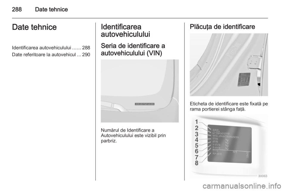 OPEL INSIGNIA 2015 Manual de utilizare (in Romanian) 288Date tehniceDate tehniceIdentificarea autovehiculului......288
Date referitoare la autovehicul ...290Identificarea
autovehiculului
Seria de identificare a
autovehiculului (VIN)
Numărul de Identifi OPEL INSIGNIA 2015 Manual de utilizare (in Romanian) 288Date tehniceDate tehniceIdentificarea autovehiculului......288
Date referitoare la autovehicul ...290Identificarea
autovehiculului
Seria de identificare a
autovehiculului (VIN)
Numărul de Identifi