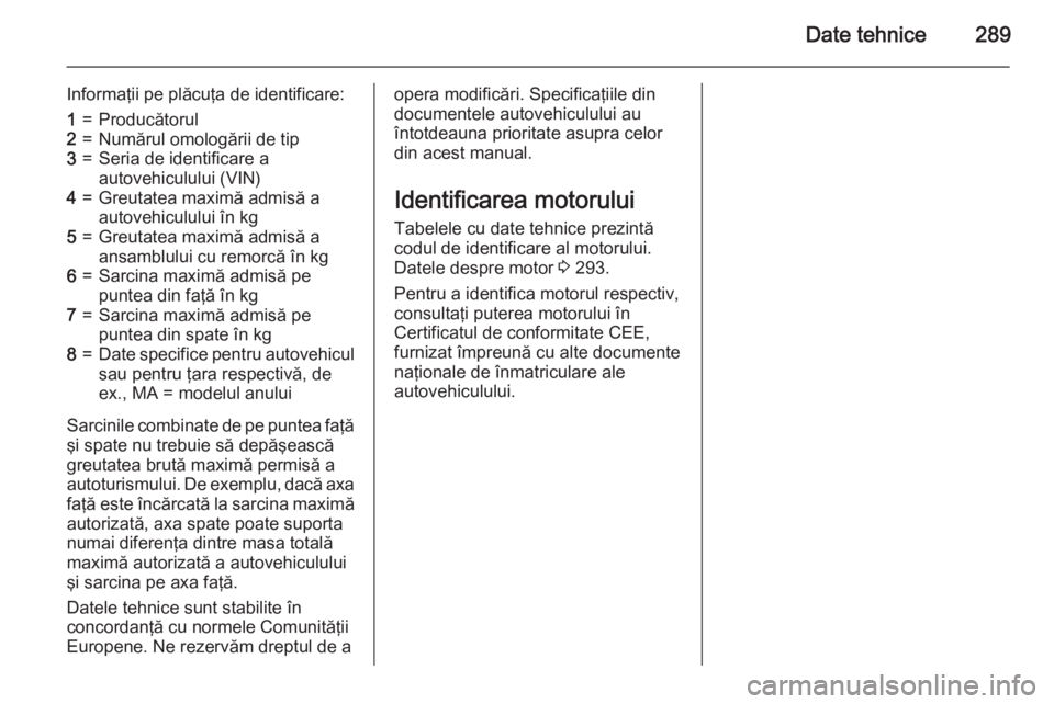 OPEL INSIGNIA 2015 Manual de utilizare (in Romanian) Date tehnice289
Informaţii pe plăcuţa de identificare:1=Producătorul2=Numărul omologării de tip3=Seria de identificare a
autovehiculului (VIN)4=Greutatea maximă admisă a
autovehiculului în kg OPEL INSIGNIA 2015 Manual de utilizare (in Romanian) Date tehnice289
Informaţii pe plăcuţa de identificare:1=Producătorul2=Numărul omologării de tip3=Seria de identificare a
autovehiculului (VIN)4=Greutatea maximă admisă a
autovehiculului în kg