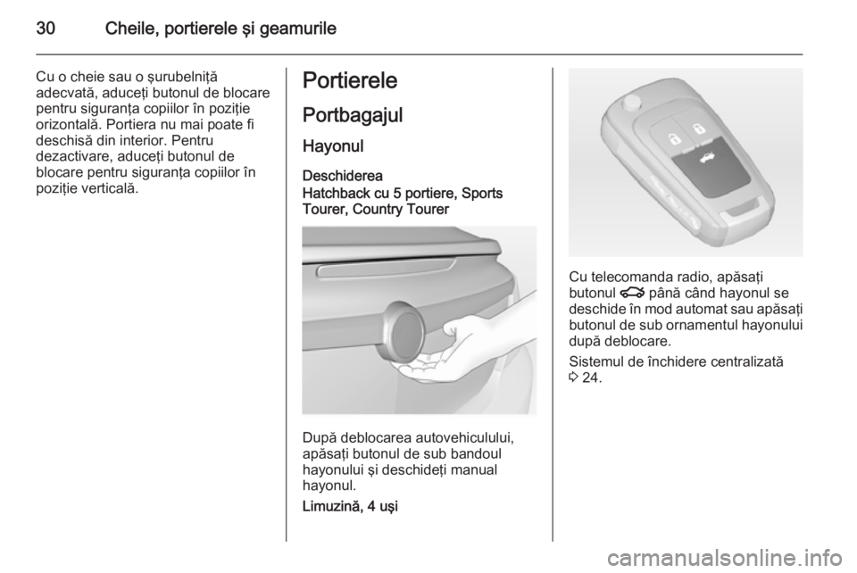 OPEL INSIGNIA 2015  Manual de utilizare (in Romanian) 30Cheile, portierele şi geamurile
Cu o cheie sau o şurubelniţă
adecvată, aduceţi butonul de blocare
pentru siguranţa copiilor în poziţie orizontală. Portiera nu mai poate fi
deschisă din in