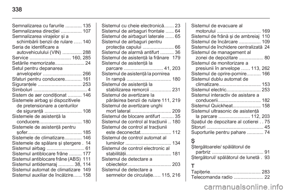 OPEL INSIGNIA 2015  Manual de utilizare (in Romanian) 338
Semnalizarea cu farurile ............135
Semnalizarea direcţiei  ...............107
Semnalizarea virajelor şi a schimbării benzii de rulare  .....140
Seria de identificare a autovehiculului (VI