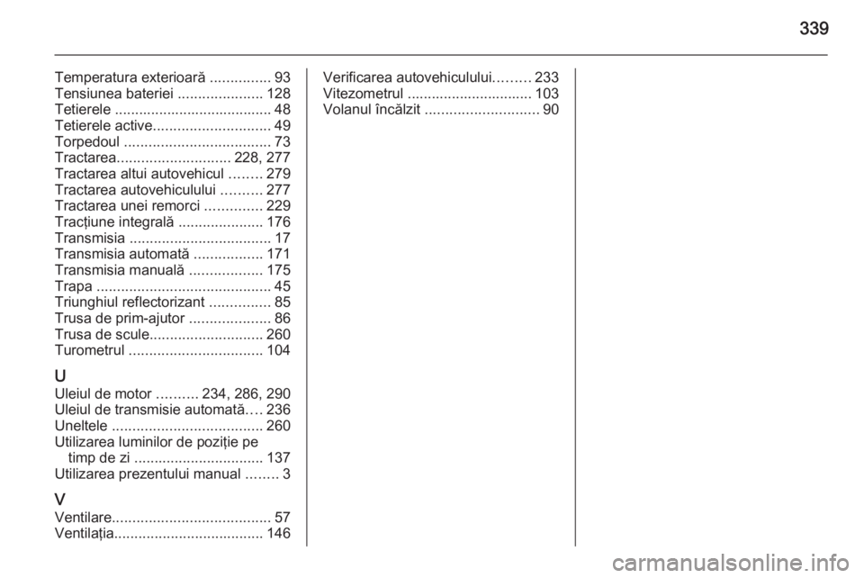 OPEL INSIGNIA 2015  Manual de utilizare (in Romanian) 339
Temperatura exterioară ...............93
Tensiunea bateriei  .....................128
Tetierele ....................................... 48 Tetierele active ............................. 49
Torped