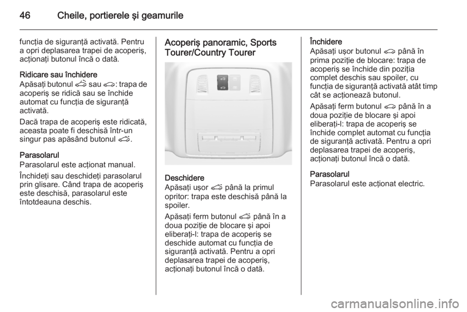 OPEL INSIGNIA 2015  Manual de utilizare (in Romanian) 46Cheile, portierele şi geamurile
funcţia de siguranţă activată. Pentru
a opri deplasarea trapei de acoperiş,
acţionaţi butonul încă o dată.
Ridicare sau închidere
Apăsaţi butonul  q sau
