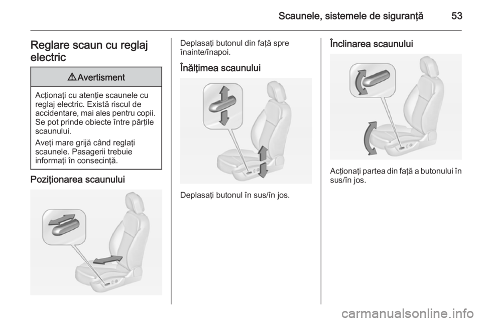 OPEL INSIGNIA 2015  Manual de utilizare (in Romanian) Scaunele, sistemele de siguranţă53Reglare scaun cu reglaj
electric9 Avertisment
Acţionaţi cu atenţie scaunele cu
reglaj electric. Există riscul de
accidentare, mai ales pentru copii. Se pot prin