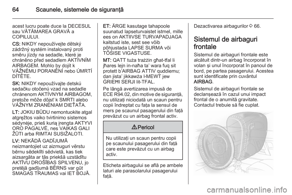 OPEL INSIGNIA 2015  Manual de utilizare (in Romanian) 64Scaunele, sistemele de siguranţă
acest lucru poate duce la DECESUL
sau VĂTĂMAREA GRAVĂ a
COPILULUI.
CS:  NIKDY nepoužívejte dětský
zádržný systém instalovaný proti
směru jízdy na sed