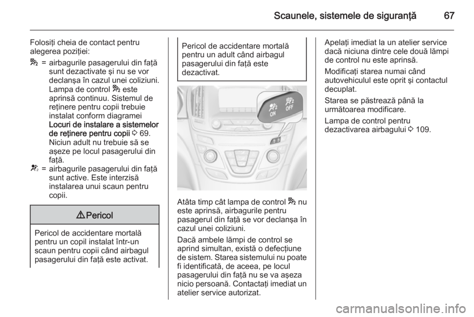 OPEL INSIGNIA 2015  Manual de utilizare (in Romanian) Scaunele, sistemele de siguranţă67
Folosiţi cheia de contact pentru
alegerea poziţiei:*=airbagurile pasagerului din faţă
sunt dezactivate şi nu se vor
declanşa în cazul unei coliziuni.
Lampa 