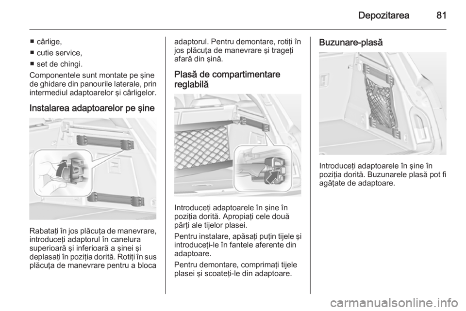 OPEL INSIGNIA 2015  Manual de utilizare (in Romanian) Depozitarea81
■ cârlige,
■ cutie service,
■ set de chingi.
Componentele sunt montate pe şine
de ghidare din panourile laterale, prin
intermediul adaptoarelor şi cârligelor.
Instalarea adapto