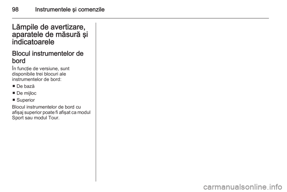 OPEL INSIGNIA 2015 Manual de utilizare (in Romanian) 98Instrumentele şi comenzileLămpile de avertizare,
aparatele de măsură şi
indicatoarele
Blocul instrumentelor de
bord În funcţie de versiune, sunt
disponibile trei blocuri ale
instrumentelor de OPEL INSIGNIA 2015 Manual de utilizare (in Romanian) 98Instrumentele şi comenzileLămpile de avertizare,
aparatele de măsură şi
indicatoarele
Blocul instrumentelor de
bord În funcţie de versiune, sunt
disponibile trei blocuri ale
instrumentelor de