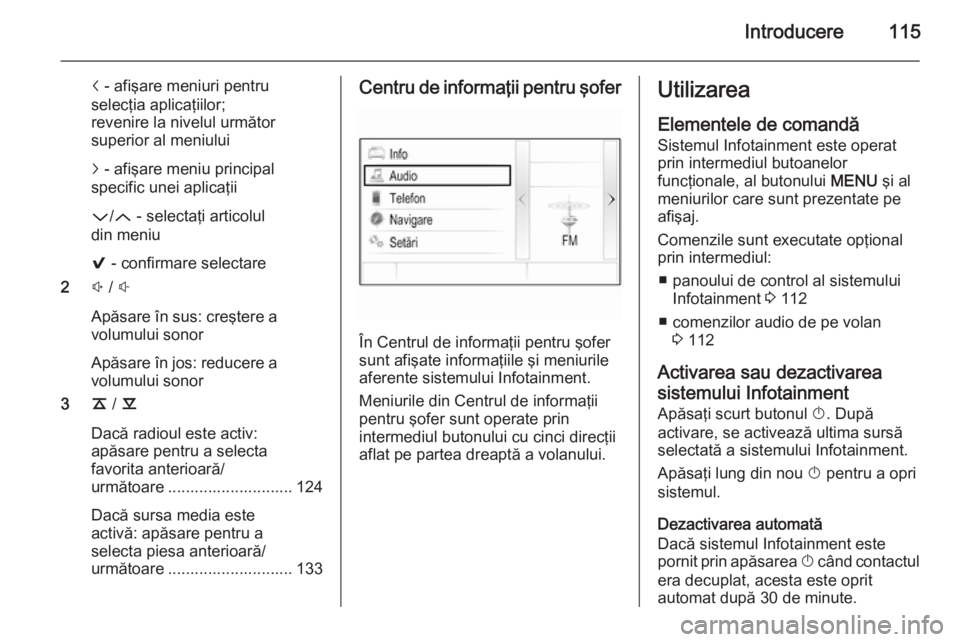 OPEL INSIGNIA 2015.5 Manual pentru sistemul Infotainment (in Romanian) Introducere115
i - afişare meniuri pentru
selecţia aplicaţiilor;
revenire la nivelul următor
superior al meniului
j - afişare meniu principal
specific unei aplicaţii
P /Q - selectaţi articolu OPEL INSIGNIA 2015.5 Manual pentru sistemul Infotainment (in Romanian) Introducere115
i - afişare meniuri pentru
selecţia aplicaţiilor;
revenire la nivelul următor
superior al meniului
j - afişare meniu principal
specific unei aplicaţii
P /Q - selectaţi articolu