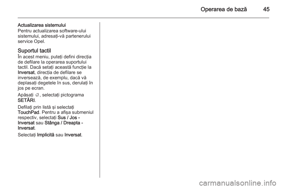 OPEL INSIGNIA 2015.5 Manual pentru sistemul Infotainment (in Romanian) Operarea de bază45
Actualizarea sistemului
Pentru actualizarea software-ului
sistemului, adresaţi-vă partenerului
service Opel.
Suportul tactil
În acest meniu, puteţi defini direcţia
de defilare OPEL INSIGNIA 2015.5 Manual pentru sistemul Infotainment (in Romanian) Operarea de bază45
Actualizarea sistemului
Pentru actualizarea software-ului
sistemului, adresaţi-vă partenerului
service Opel.
Suportul tactil
În acest meniu, puteţi defini direcţia
de defilare