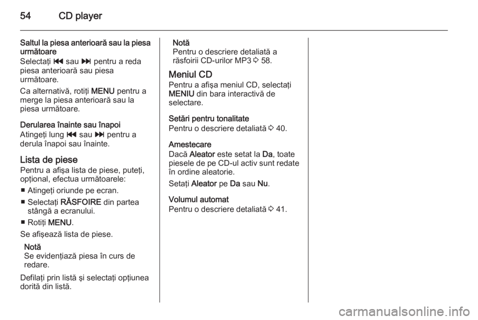 OPEL INSIGNIA 2015.5 Manual pentru sistemul Infotainment (in Romanian) 54CD player
Saltul la piesa anterioară sau la piesaurmătoare
Selectaţi t sau v pentru a reda
piesa anterioară sau piesa
următoare.
Ca alternativă, rotiţi MENU pentru a
merge la piesa anterio OPEL INSIGNIA 2015.5 Manual pentru sistemul Infotainment (in Romanian) 54CD player
Saltul la piesa anterioară sau la piesaurmătoare
Selectaţi t sau v pentru a reda
piesa anterioară sau piesa
următoare.
Ca alternativă, rotiţi MENU pentru a
merge la piesa anterio