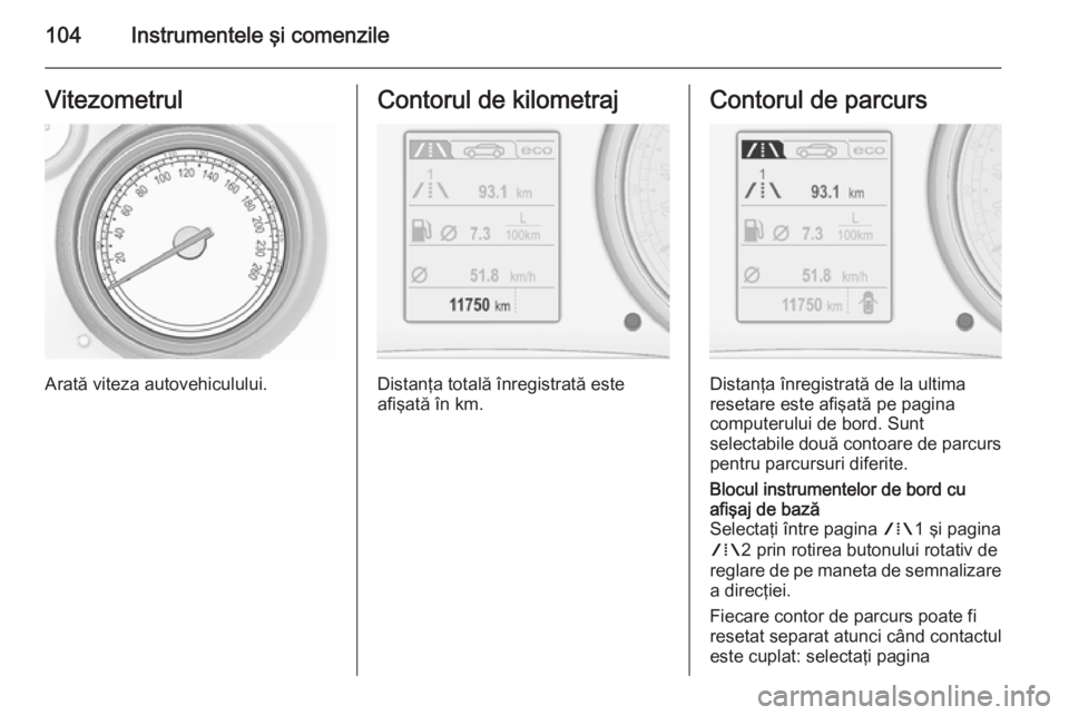 OPEL INSIGNIA 2015.5  Manual de utilizare (in Romanian) 104Instrumentele şi comenzileVitezometrul
Arată viteza autovehiculului.
Contorul de kilometraj
Distanţa totală înregistrată este
afişată în km.
Contorul de parcurs
Distanţa înregistrată de