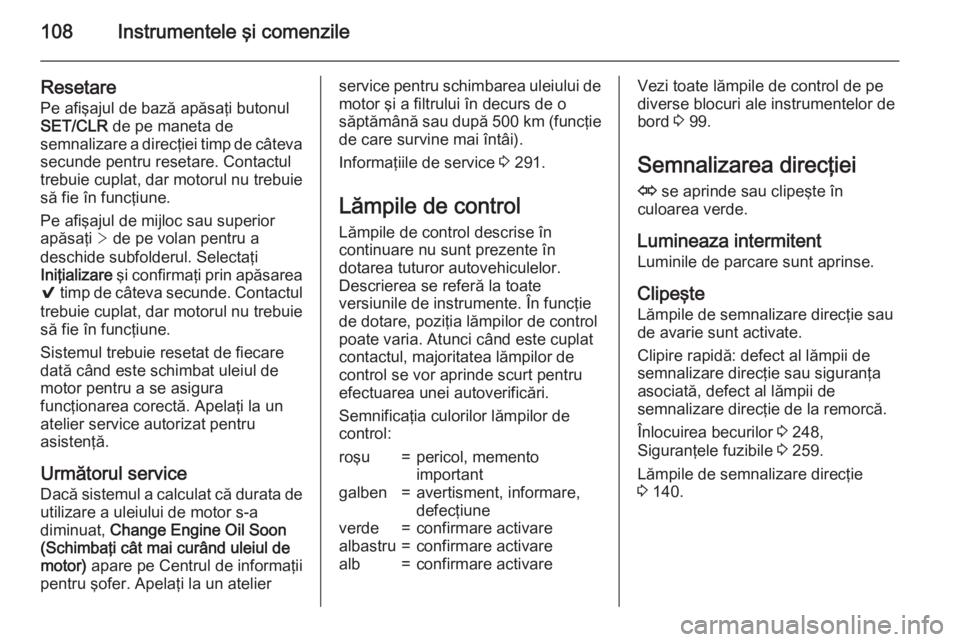 OPEL INSIGNIA 2015.5  Manual de utilizare (in Romanian) 108Instrumentele şi comenzile
ResetarePe afişajul de bază apăsaţi butonul
SET/CLR  de pe maneta de
semnalizare a direcţiei timp de câteva
secunde pentru resetare. Contactul
trebuie cuplat, dar 