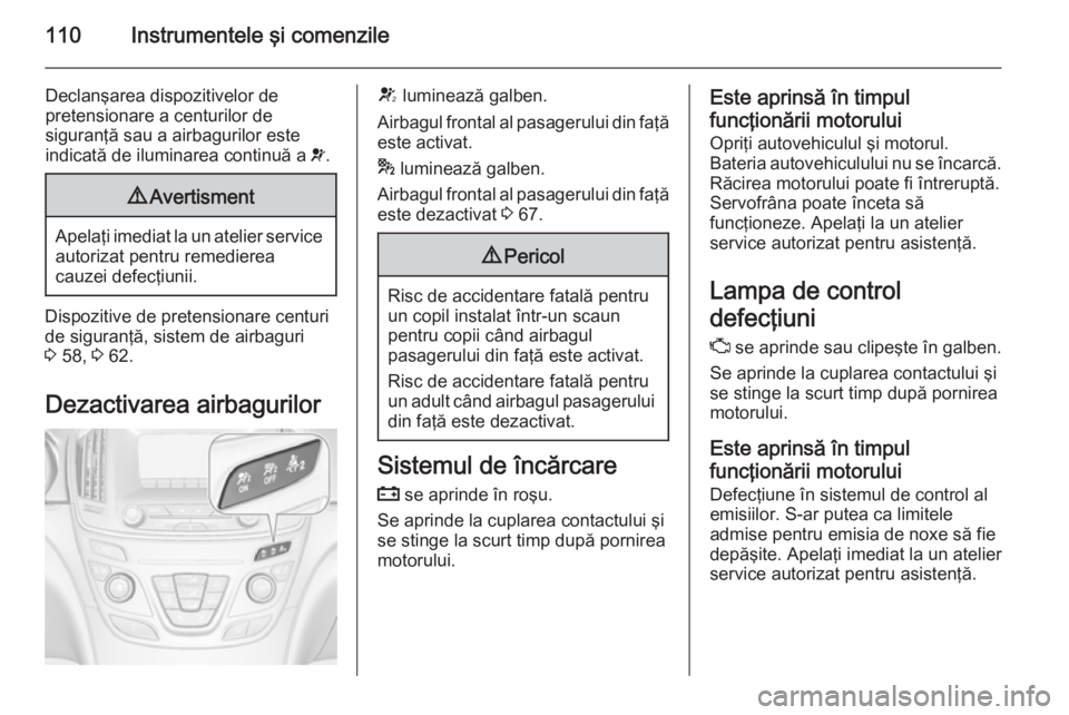 OPEL INSIGNIA 2015.5  Manual de utilizare (in Romanian) 110Instrumentele şi comenzile
Declanşarea dispozitivelor de
pretensionare a centurilor de
siguranţă sau a airbagurilor este
indicată de iluminarea continuă a  v.9 Avertisment
Apelaţi imediat la