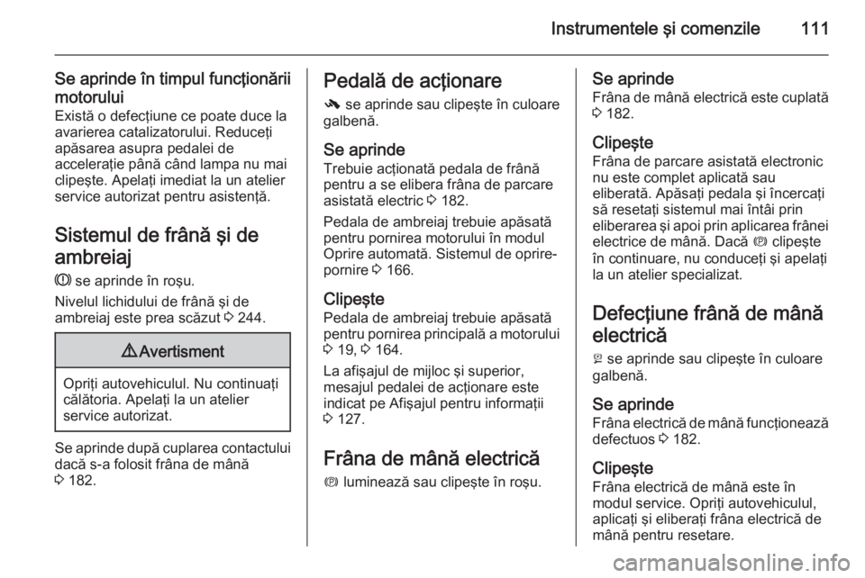 OPEL INSIGNIA 2015.5  Manual de utilizare (in Romanian) Instrumentele şi comenzile111
Se aprinde în timpul funcţionării
motorului Există o defecţiune ce poate duce la
avarierea catalizatorului. Reduceţi
apăsarea asupra pedalei de
acceleraţie pân�