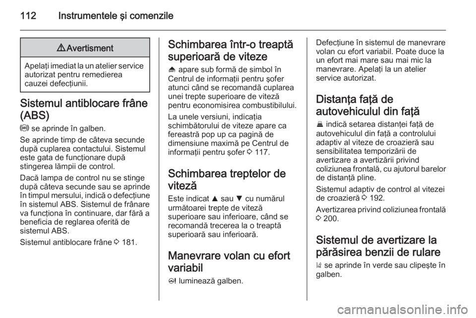 OPEL INSIGNIA 2015.5  Manual de utilizare (in Romanian) 112Instrumentele şi comenzile9Avertisment
Apelaţi imediat la un atelier service
autorizat pentru remedierea
cauzei defecţiunii.
Sistemul antiblocare frâne
(ABS)
u  se aprinde în galben.
Se aprind