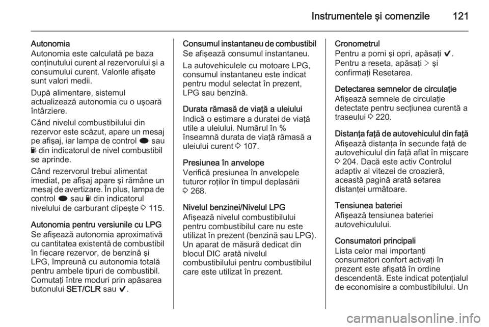 OPEL INSIGNIA 2015.5  Manual de utilizare (in Romanian) Instrumentele şi comenzile121
Autonomia
Autonomia este calculată pe baza
conţinutului curent al rezervorului şi a
consumului curent. Valorile afişate
sunt valori medii.
După alimentare, sistemul