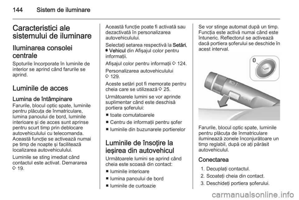 OPEL INSIGNIA 2015.5 Manual de utilizare (in Romanian) 144Sistem de iluminareCaracteristici ale
sistemului de iluminare
Iluminarea consolei
centrale Spoturile încorporate în luminile de
interior se aprind când farurile se
aprind.
Luminile de acces Lumi OPEL INSIGNIA 2015.5 Manual de utilizare (in Romanian) 144Sistem de iluminareCaracteristici ale
sistemului de iluminare
Iluminarea consolei
centrale Spoturile încorporate în luminile de
interior se aprind când farurile se
aprind.
Luminile de acces Lumi