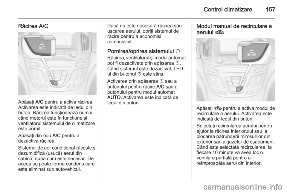 OPEL INSIGNIA 2015.5 Manual de utilizare (in Romanian) Control climatizare157
Răcirea A/C
Apăsaţi A/C pentru a activa răcirea.
Activarea este indicată de ledul din
buton. Răcirea funcţionează numai
când motorul este în funcţiune şi
ventilatoru OPEL INSIGNIA 2015.5 Manual de utilizare (in Romanian) Control climatizare157
Răcirea A/C
Apăsaţi A/C pentru a activa răcirea.
Activarea este indicată de ledul din
buton. Răcirea funcţionează numai
când motorul este în funcţiune şi
ventilatoru