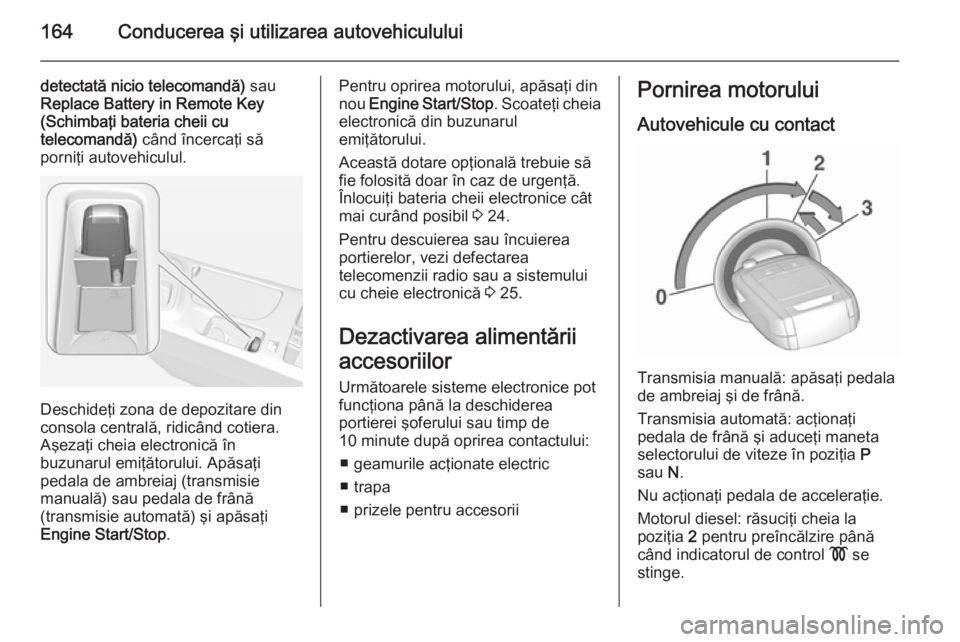 OPEL INSIGNIA 2015.5  Manual de utilizare (in Romanian) 164Conducerea şi utilizarea autovehiculului
detectată nicio telecomandă) sau
Replace Battery in Remote Key (Schimbaţi bateria cheii cu
telecomandă)  când încercaţi să
porniţi autovehiculul.
