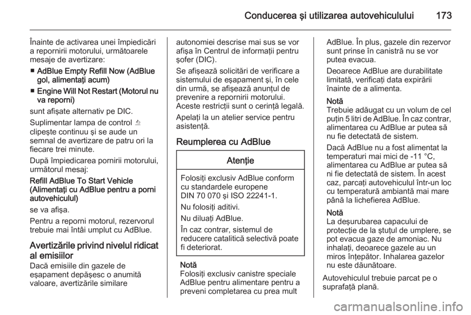 OPEL INSIGNIA 2015.5  Manual de utilizare (in Romanian) Conducerea şi utilizarea autovehiculului173
Înainte de activarea unei împiedicări
a repornirii motorului, următoarele
mesaje de avertizare:
■ AdBlue Empty Refill Now (AdBlue
gol, alimentaţi ac