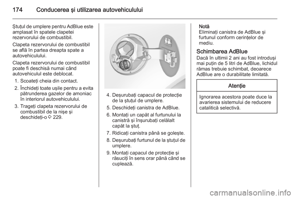 OPEL INSIGNIA 2015.5  Manual de utilizare (in Romanian) 174Conducerea şi utilizarea autovehiculului
Ştuţul de umplere pentru AdBlue esteamplasat în spatele clapetei
rezervorului de combustibil.
Clapeta rezervorului de combustibil
se află în partea dr