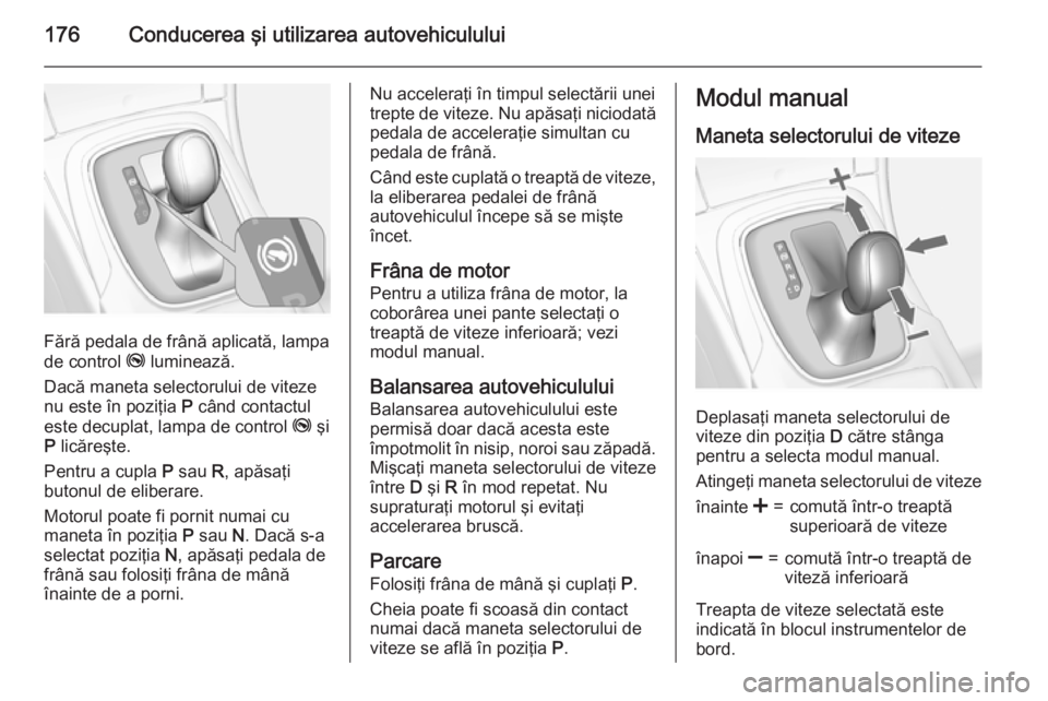 OPEL INSIGNIA 2015.5 Manual de utilizare (in Romanian) 176Conducerea şi utilizarea autovehiculului
Fără pedala de frână aplicată, lampa
de control j luminează.
Dacă maneta selectorului de viteze
nu este în poziţia P când contactul
este decupl OPEL INSIGNIA 2015.5 Manual de utilizare (in Romanian) 176Conducerea şi utilizarea autovehiculului
Fără pedala de frână aplicată, lampa
de control j luminează.
Dacă maneta selectorului de viteze
nu este în poziţia P când contactul
este decupl