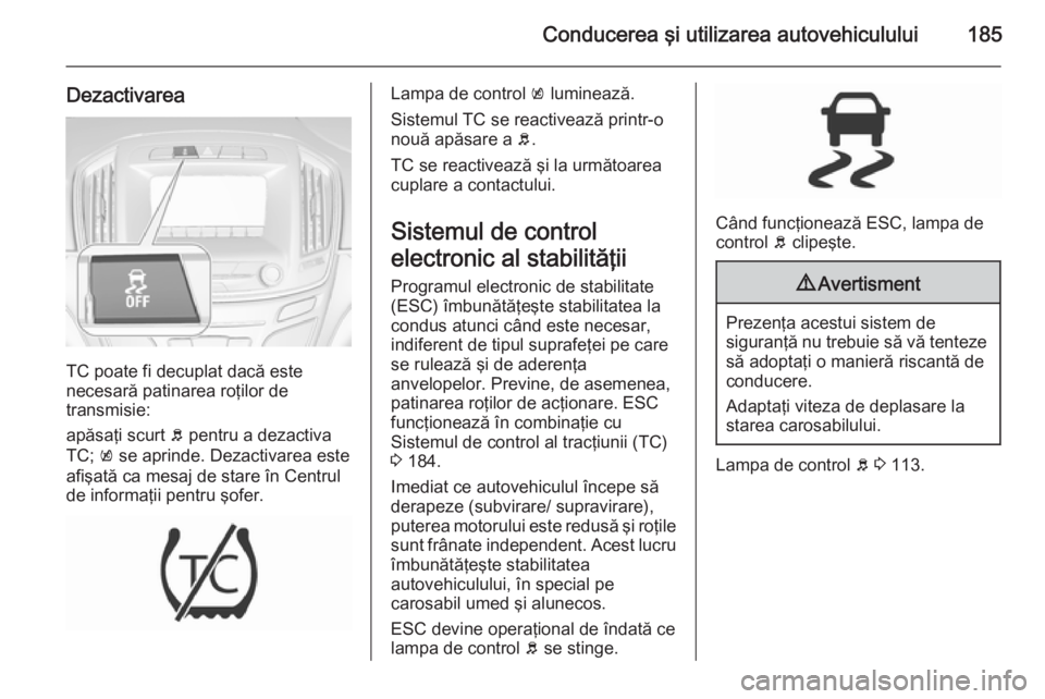 OPEL INSIGNIA 2015.5 Manual de utilizare (in Romanian) Conducerea şi utilizarea autovehiculului185
Dezactivarea
TC poate fi decuplat dacă este
necesară patinarea roţilor de
transmisie:
apăsaţi scurt b pentru a dezactiva
TC; k se aprinde. Dezactiva OPEL INSIGNIA 2015.5 Manual de utilizare (in Romanian) Conducerea şi utilizarea autovehiculului185
Dezactivarea
TC poate fi decuplat dacă este
necesară patinarea roţilor de
transmisie:
apăsaţi scurt b pentru a dezactiva
TC; k se aprinde. Dezactiva