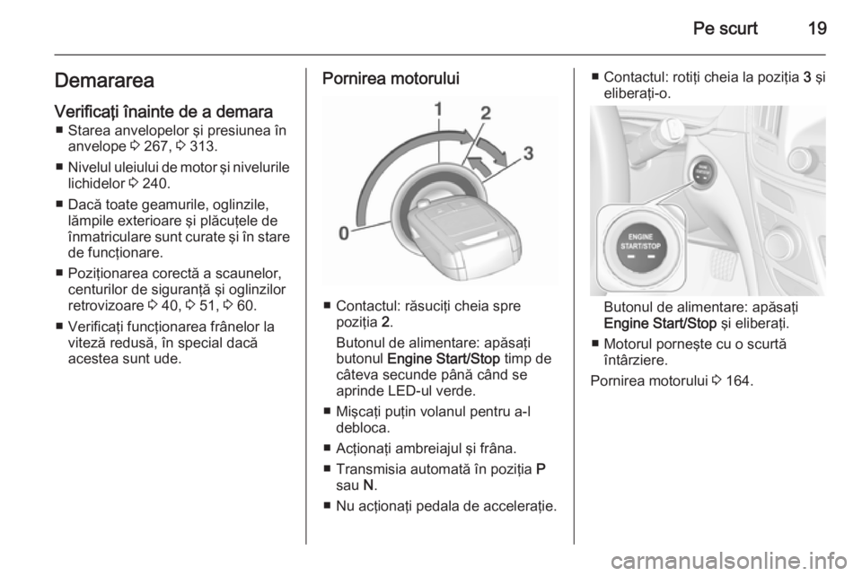 OPEL INSIGNIA 2015.5  Manual de utilizare (in Romanian) Pe scurt19Demararea
Verificaţi înainte de a demara ■ Starea anvelopelor şi presiunea în anvelope  3 267,  3 313.
■ Nivelul uleiului de motor şi nivelurile
lichidelor  3 240.
■ Dacă toate g