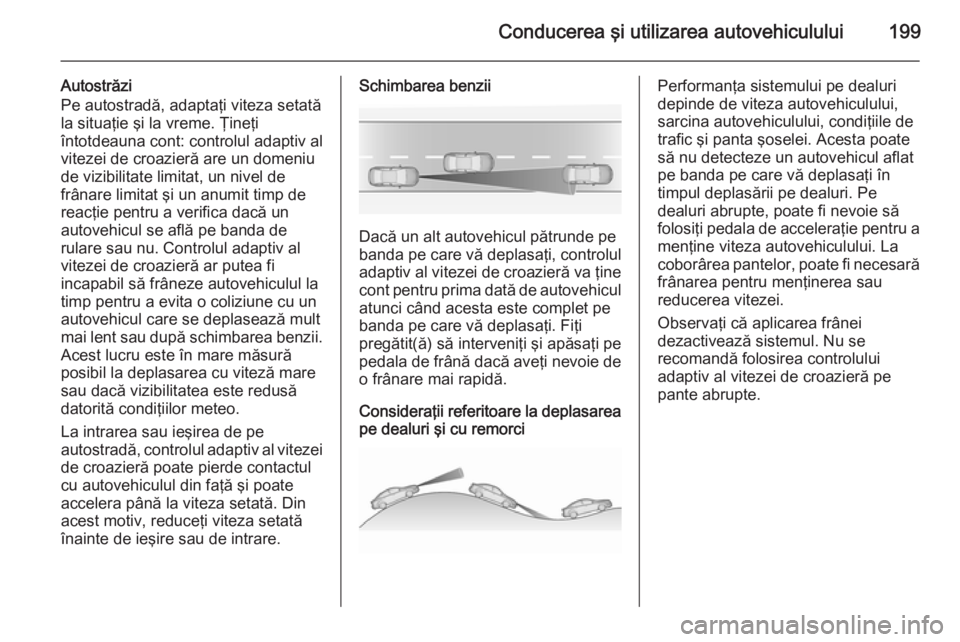 OPEL INSIGNIA 2015.5  Manual de utilizare (in Romanian) Conducerea şi utilizarea autovehiculului199
Autostrăzi
Pe autostradă, adaptaţi viteza setată
la situaţie şi la vreme. Ţineţi
întotdeauna cont: controlul adaptiv al
vitezei de croazieră are 