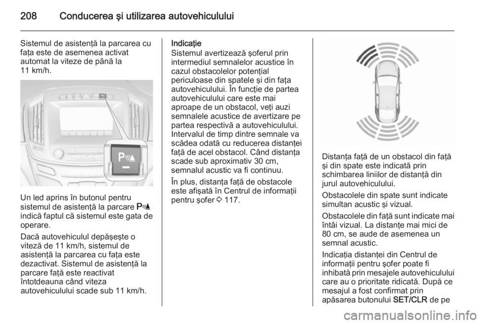 OPEL INSIGNIA 2015.5  Manual de utilizare (in Romanian) 208Conducerea şi utilizarea autovehiculului
Sistemul de asistenţă la parcarea cu
faţa este de asemenea activat
automat la viteze de până la
11 km/h.
Un led aprins în butonul pentru
sistemul de 