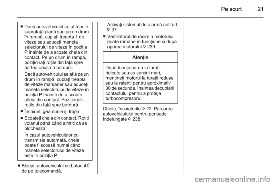 OPEL INSIGNIA 2015.5  Manual de utilizare (in Romanian) Pe scurt21■ Dacă autovehiculul se află pe osuprafaţă plană sau pe un drumîn rampă, cuplaţi treapta 1 de
viteze sau aduceţi maneta
selectorului de viteze în poziţia P  înainte de a scoate