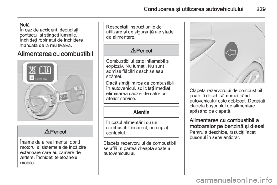 OPEL INSIGNIA 2015.5 Manual de utilizare (in Romanian) Conducerea şi utilizarea autovehiculului229
Notă
În caz de accident, decuplaţi
contactul şi stingeţi luminile.
Închideţi robinetul de închidere
manuală de la multivalvă.
Alimentarea cu comb OPEL INSIGNIA 2015.5 Manual de utilizare (in Romanian) Conducerea şi utilizarea autovehiculului229
Notă
În caz de accident, decuplaţi
contactul şi stingeţi luminile.
Închideţi robinetul de închidere
manuală de la multivalvă.
Alimentarea cu comb