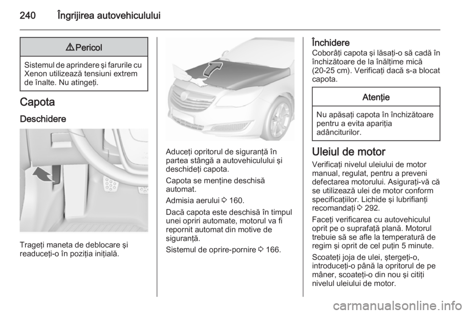 OPEL INSIGNIA 2015.5 Manual de utilizare (in Romanian) 240Îngrijirea autovehiculului9Pericol
Sistemul de aprindere şi farurile cu
Xenon utilizează tensiuni extrem
de înalte. Nu atingeţi.
Capota
Deschidere
Trageţi maneta de deblocare şi
readuceţi-o OPEL INSIGNIA 2015.5 Manual de utilizare (in Romanian) 240Îngrijirea autovehiculului9Pericol
Sistemul de aprindere şi farurile cu
Xenon utilizează tensiuni extrem
de înalte. Nu atingeţi.
Capota
Deschidere
Trageţi maneta de deblocare şi
readuceţi-o