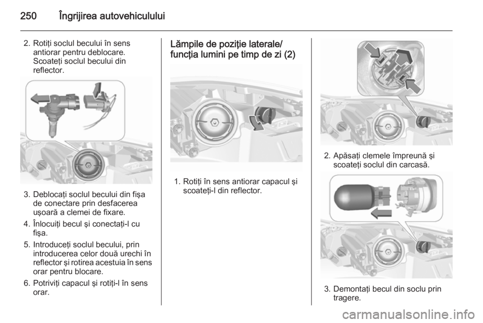 OPEL INSIGNIA 2015.5  Manual de utilizare (in Romanian) 250Îngrijirea autovehiculului
2. Rotiţi soclul becului în sensantiorar pentru deblocare.
Scoateţi soclul becului din
reflector.
3. Deblocaţi soclul becului din fişa de conectare prin desfacerea
