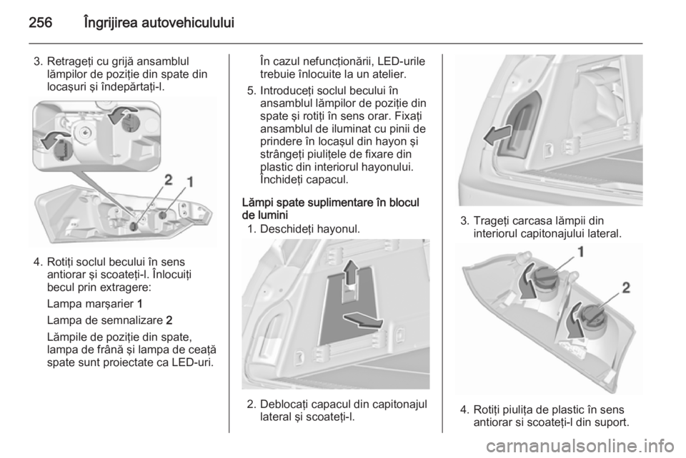 OPEL INSIGNIA 2015.5  Manual de utilizare (in Romanian) 256Îngrijirea autovehiculului
3. Retrageţi cu grijă ansamblullămpilor de poziţie din spate din
locaşuri şi îndepărtaţi-l.
4. Rotiţi soclul becului în sens antiorar şi scoateţi-l. Înlocu