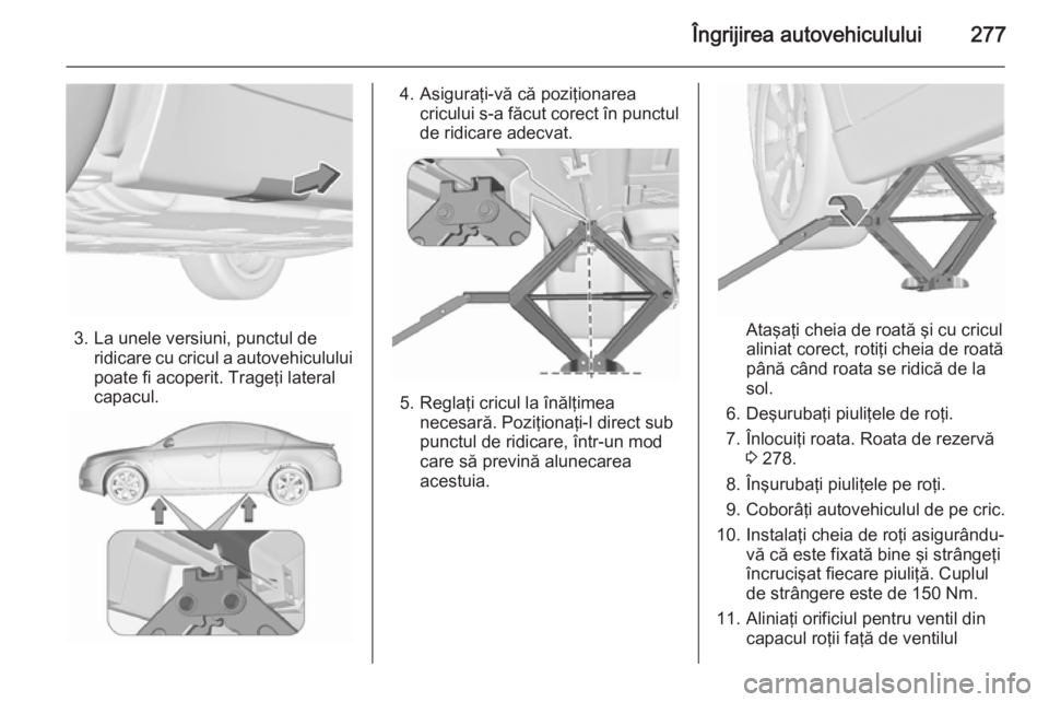 OPEL INSIGNIA 2015.5 Manual de utilizare (in Romanian) Îngrijirea autovehiculului277
3. La unele versiuni, punctul deridicare cu cricul a autovehiculului
poate fi acoperit. Trageţi lateral
capacul.
4. Asiguraţi-vă că poziţionarea cricului s-a făcut OPEL INSIGNIA 2015.5 Manual de utilizare (in Romanian) Îngrijirea autovehiculului277
3. La unele versiuni, punctul deridicare cu cricul a autovehiculului
poate fi acoperit. Trageţi lateral
capacul.
4. Asiguraţi-vă că poziţionarea cricului s-a făcut