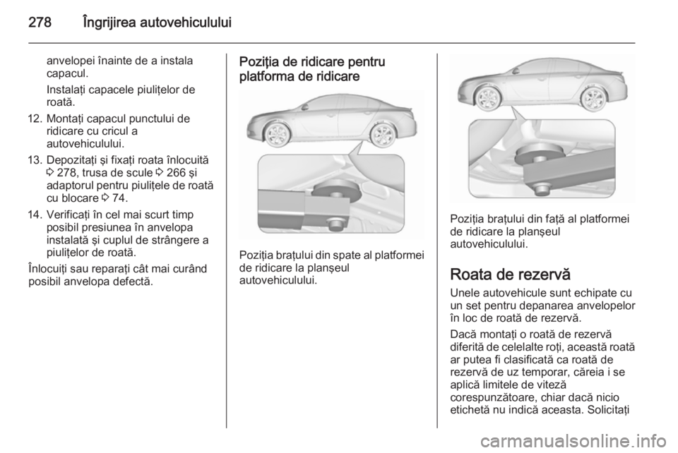 OPEL INSIGNIA 2015.5 Manual de utilizare (in Romanian) 278Îngrijirea autovehiculului
anvelopei înainte de a instala
capacul.
Instalaţi capacele piuliţelor de
roată.
12. Montaţi capacul punctului de ridicare cu cricul a
autovehiculului.
13. Depozita OPEL INSIGNIA 2015.5 Manual de utilizare (in Romanian) 278Îngrijirea autovehiculului
anvelopei înainte de a instala
capacul.
Instalaţi capacele piuliţelor de
roată.
12. Montaţi capacul punctului de ridicare cu cricul a
autovehiculului.
13. Depozita