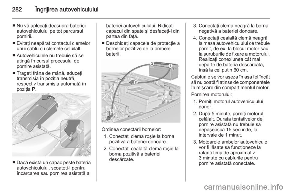 OPEL INSIGNIA 2015.5 Manual de utilizare (in Romanian) 282Îngrijirea autovehiculului
■ Nu vă aplecaţi deasupra baterieiautovehiculului pe tot parcursul
pornirii.
■ Evitaţi neapărat contactul clemelor unui cablu cu clemele celuilalt.
■ Autovehic OPEL INSIGNIA 2015.5 Manual de utilizare (in Romanian) 282Îngrijirea autovehiculului
■ Nu vă aplecaţi deasupra baterieiautovehiculului pe tot parcursul
pornirii.
■ Evitaţi neapărat contactul clemelor unui cablu cu clemele celuilalt.
■ Autovehic