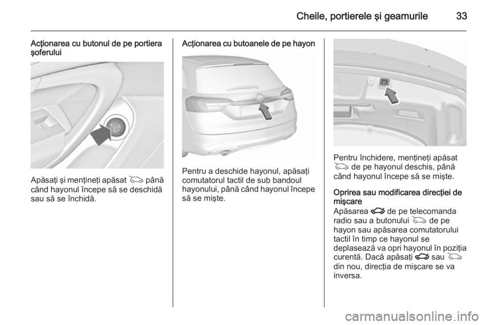 OPEL INSIGNIA 2015.5  Manual de utilizare (in Romanian) Cheile, portierele şi geamurile33
Acţionarea cu butonul de pe portiera
şoferului
Apăsaţi şi menţineţi apăsat  G până
când hayonul începe să se deschidă
sau să se închidă.
Acţionarea