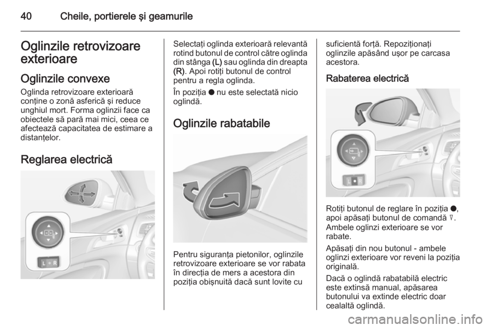 OPEL INSIGNIA 2015.5  Manual de utilizare (in Romanian) 40Cheile, portierele şi geamurileOglinzile retrovizoare
exterioare
Oglinzile convexe
Oglinda retrovizoare exterioară
conţine o zonă asferică şi reduce
unghiul mort. Forma oglinzii face ca
obiect