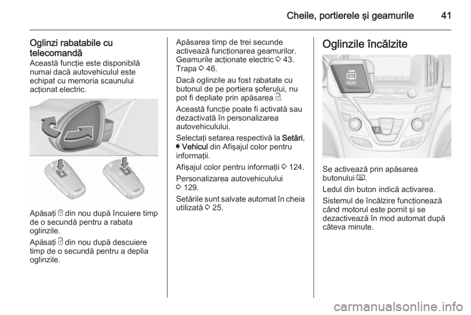 OPEL INSIGNIA 2015.5  Manual de utilizare (in Romanian) Cheile, portierele şi geamurile41
Oglinzi rabatabile cu
telecomandă Această funcţie este disponibilă
numai dacă autovehiculul este
echipat cu memoria scaunului
acţionat electric.
Apăsaţi  e
 