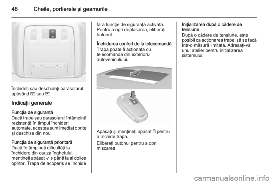 OPEL INSIGNIA 2015.5  Manual de utilizare (in Romanian) 48Cheile, portierele şi geamurile
Închideţi sau deschideţi parasolarul
apăsând  H sau  G.
Indicaţii generale
Funcţia de siguranţă
Dacă trapa sau parasolarul întâmpină rezistenţă în ti