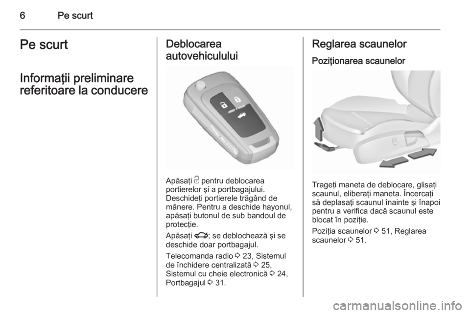 OPEL INSIGNIA 2015.5  Manual de utilizare (in Romanian) 6Pe scurtPe scurt
Informaţii preliminare
referitoare la conducereDeblocarea
autovehiculului
Apăsaţi  c pentru deblocarea
portierelor şi a portbagajului.
Deschideţi portierele trăgând de
mânere