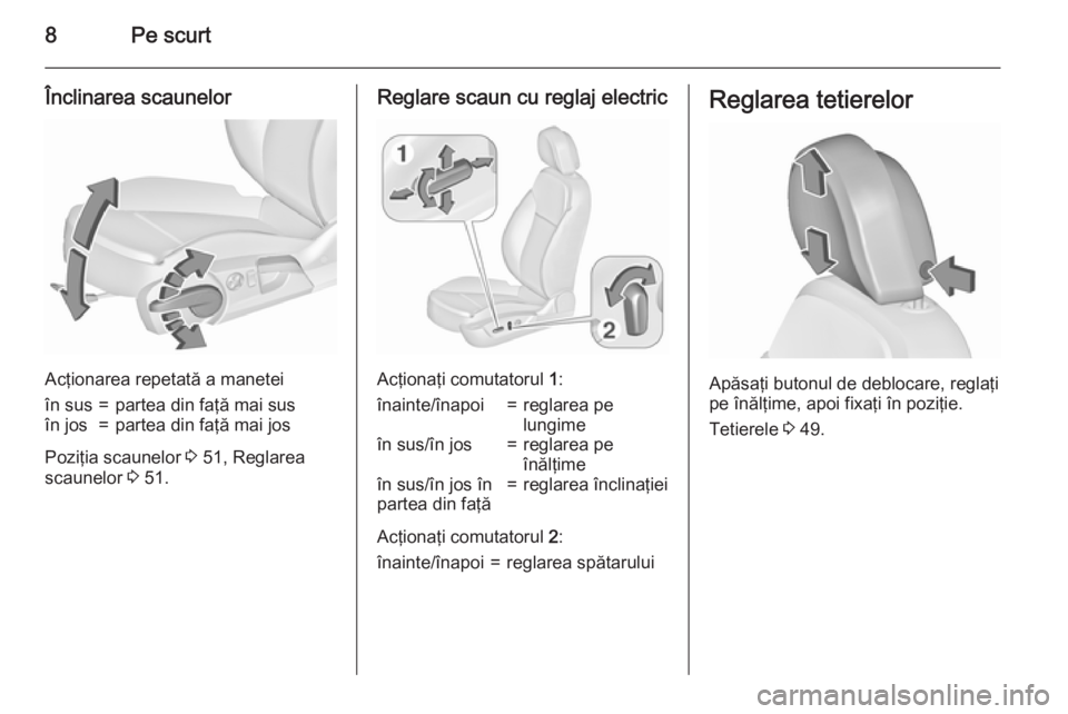 OPEL INSIGNIA 2015.5  Manual de utilizare (in Romanian) 8Pe scurt
Înclinarea scaunelor
Acţionarea repetată a manetei
în sus=partea din faţă mai susîn jos=partea din faţă mai jos
Poziţia scaunelor 3 51, Reglarea
scaunelor  3 51.
Reglare scaun cu r