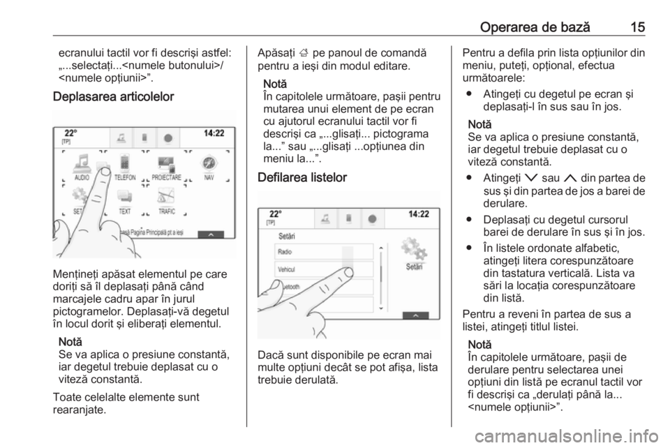 OPEL INSIGNIA 2016  Manual pentru sistemul Infotainment (in Romanian) Operarea de bază15ecranului tactil vor fi descrişi astfel:
„...selectaţi...<numele butonului>/ <numele opţiunii>”.
Deplasarea articolelor
Menţineţi apăsat elementul pe care
doriţi să îl 